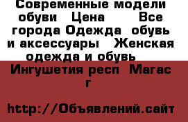 Современные модели обуви › Цена ­ 1 - Все города Одежда, обувь и аксессуары » Женская одежда и обувь   . Ингушетия респ.,Магас г.